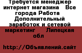  Требуется менеджер интернет-магазина - Все города Работа » Дополнительный заработок и сетевой маркетинг   . Липецкая обл.